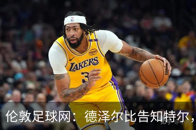 伦敦足球网：德泽尔比告知特尔，他下赛季将会得到重用