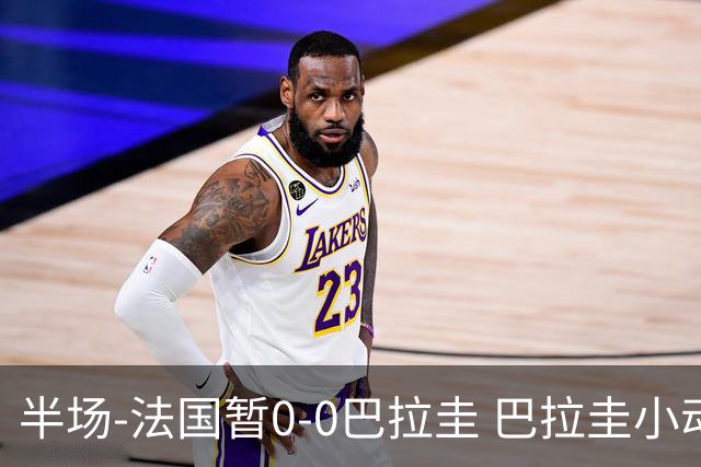 半场-法国暂0-0巴拉圭 巴拉圭小动作不断 法国8成控球双方0射正