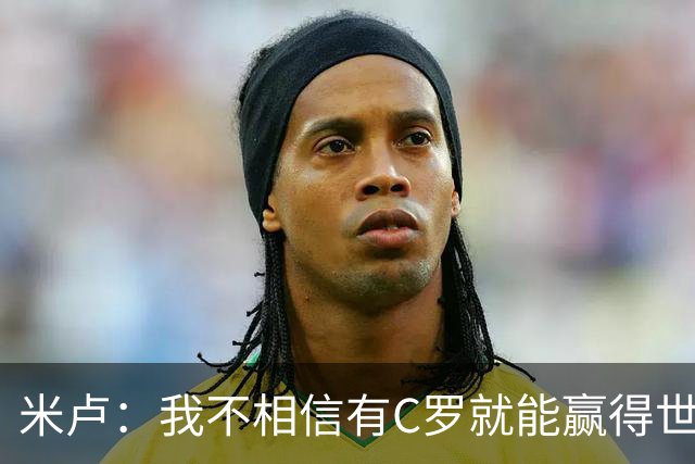 米卢：我不相信有C罗就能赢得世界杯 必须有优秀主教练、深厚底蕴