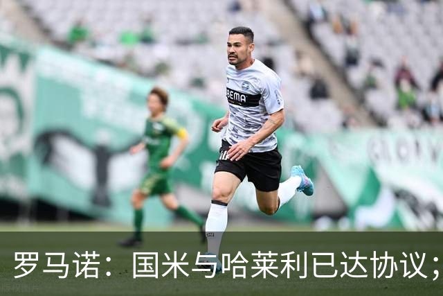 罗马诺：国米与哈莱利已达协议；希望3000万+奖金签下查洛巴