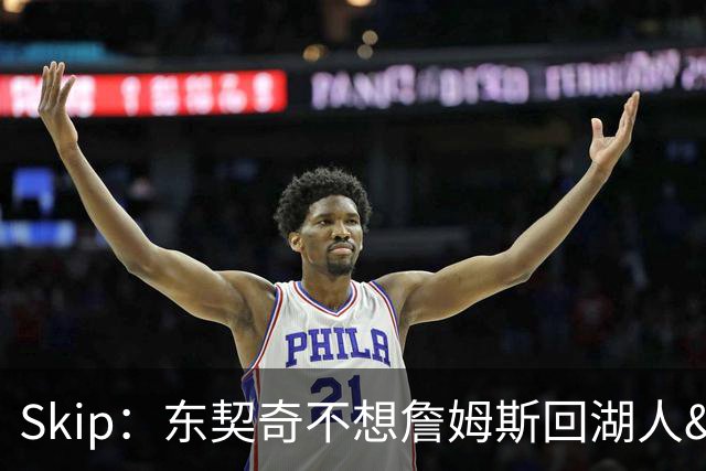 Skip：东契奇不想詹姆斯回湖人&受够必须和詹姆斯分享舞台和光环